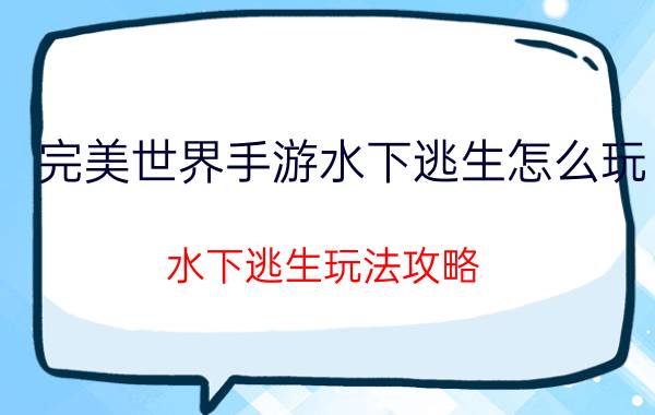 完美世界手游水下逃生怎么玩 水下逃生玩法攻略